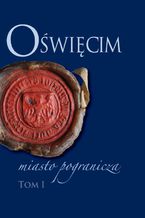 Okładka - Oświęcim - miasto pogranicza. Tom I - Piotr Węcowski, Bożena Czwojdrak, Kazimierz Miroszewski