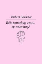 Okładka - Róże potrzebują czasu, by rozkwitnąć - Barbara Pawliczek