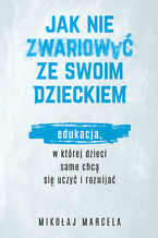 Okładka - Jak nie zwariować ze swoim dzieckiem. Edukacja, w której dzieci same chcą się uczyć i rozwijać - Mikołaj Marcela