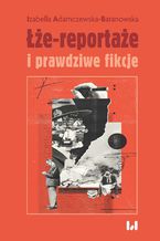 Okładka - Łże-reportaże i prawdziwe fikcje. Powieść dziennikarska i reportaż w czasie postprawdy i zwrotu performatywnego - Izabella Adamczewska-Baranowska