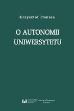 Okładka - O autonomii uniwersytetu. Wykład wygłoszony przez Profesora Krzysztofa Pomiana z okazji nadania 24 maja 2017 r. doktoratu honorowego Uniwersytetu Łódzkiego wraz z laudacją, recenzjami i bibliografią prac Autora - Krzysztof Pomian