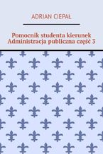 Okładka - Pomocnik studenta kierunek Administracja publiczna część 3 - Adrian Ciepał