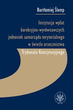 Okładka - Instytucja wpłat korekcyjno-wyrównawczych jednostek samorządu terytorialnego w świetle orzecznictwa Trybunału Konstytucyjnego - Bartłomiej Ślemp