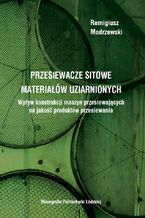 Przesiewacze sitowe materiałów uziarnionych. Wpływ konstrukcji maszyn przesiewających na jakość produktów przesiewania