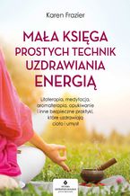 Okładka - Mała księga prostych technik uzdrawiania energią. Litoterapia, medytacja, aromaterapia, reiki, opukiwanie i inne bezpieczne praktyki, które uzdrawiają ciało i umysł - Karen Frazier