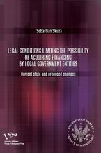 Okładka - Legal conditions limiting the possibility of acquiring financing by local government entities. Current state and proposed changes - Sebastian Skuza