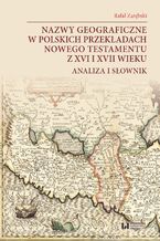 Nazwy geograficzne w polskich przekładach Nowego Testamentu z XVI i XVII wieku. Analiza i słownik