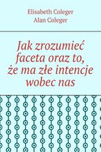 Okładka - Jak zrozumieć faceta oraz to, że ma złe intencje wobec nas - Elisabeth Coleger, Alan Coleger