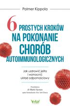 Okładka - 6 prostych kroków na pokonanie chorób autoimmunologicznych. Jak uzdrowić jelita i wzmocnić układ odpornościowy - Palmer Kippola