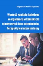 Okładka - Wartość kapitału ludzkiego w organizacji w kontekście elastycznych form zatrudnienia. Perspektywa interesariuszy - Magdalena Kot-Radojewska