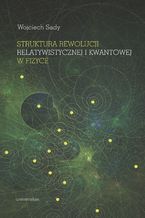 Okładka - Struktura rewolucji relatywistycznej i kwantowej w fizyce - Wojciech Sady