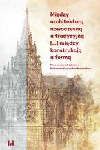 Między architekturą nowoczesną a tradycyjną [...] między konstrukcją a formą. Prace naukowe dedykowane Profesorowi Krzysztofowi Stefańskiemu