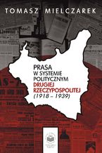 Okładka - Prasa w systemie politycznym Drugiej Rzeczypospolitej (1918-1939) - Tomasz Mielczarek