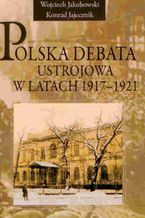 Okładka - Polska debata ustrojowa w latach 1917-1921 - Wojciech Jakubowski, Konrad Jajecznik