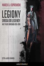 Okładka - Legiony. Droga do legendy. Nie tylko Pierwsza Brygada - Marek A. Koprowski