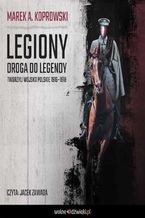 Okładka - Legiony. Droga do legendy. Tworzyli Wojsko Polskie 1916-1918 - Marek A. Koprowski