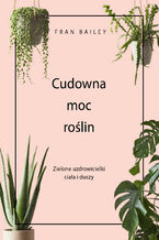 Okładka - Cudowna moc roślin. Zielone uzdrowicielki ciała i duszy - Fran Bailey