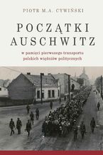 Okładka - Początki Auschwitz w pamięci pierwszego transportu polskich więźniów politycznych - Piotr M. A. Cywiński