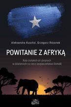 Okładka - Powitanie z Afryką. Rola duńskich sił zbrojnych w działaniach na rzecz bezpieczeństwa Somalii - Aleksandra Kusztal, Grzegorz Rdzanek