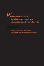 Okładka - Wokół teoretycznych i praktycznych aspektów stosunków międzynarodowych. Księga jubileuszowa dedykowana profesorowi Mieczysławowi Stolarczykowi - red. Tomasz Kubin, Justyna Łapaj-Kucharska, Tomasz Okraska