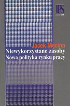 Okładka - Niewykorzystane zasoby Nowa polityka rynku pracy - Jacek Męcina