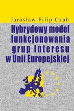 Okładka - Hybrydowy model funkcjonowania grup interesu w Unii Europejskiej - Jarosław Filip Czub