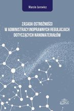 Okładka - Zasada ostrożności w administracyjnoprawnych regulacjach dotyczących nanomateriałów - Marcin Jurewicz