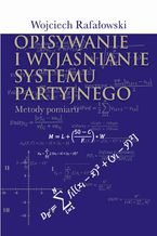 Okładka - Opisywanie i wyjaśnianie systemu partyjnego - Wojciech Rafałowski