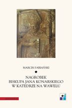 Okadka ksiki Nagrobek biskupa Jana Konarskiego w katedrze na Wawelu