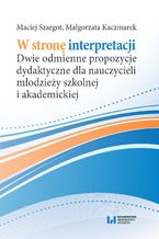 Okładka - W stronę interpretacji. Dwie odmienne propozycje dydaktyczne dla nauczycieli młodzieży szkolnej i akademickiej - Maciej Szargot, Małgorzata Kaczmarek