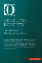 Od polityki do poetyki. Prace ofiarowane Stanisławowi Jaworskiemu