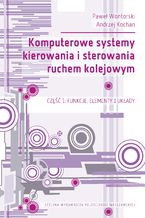 Okładka - Komputerowe systemy kierowania i sterowania ruchem kolejowym. Część 1: Funkcje, elementy i układy - Paweł Wontorski, Andrzej Kochan