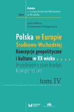 Okładka - Polska w Europie Środkowo-Wschodniej. Koncepcje geopolityczne i kultura w XX wieku. Przedmiot i stan badań. Kompendium. Tom IV - Przemysław Waingertner