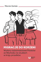 Okładka - Migracje do korzeni. Wybory tożsamościowe Polaków ze Wschodu na studiach w kraju przodków - Marcin Gońda