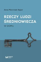 Okładka - Rzeczy ludzi średniowiecza. W domu - Anna Marciniak-Kajzer