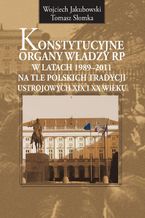 Okładka - Konstytucyjne organy władzy RP w latach 1989-2011 na tle polskich tradycji ustrojowych XIX i XX wieku - Tomasz Słomka, Wojciech Jakubowski