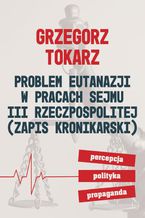 Okadka ksiki Problem eutanazji w pracach Sejmu III Rzeczpospolitej (zapis kronikarski) Percepcja-polityka-propaganda