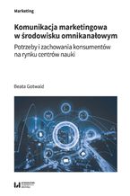 Okładka - Komunikacja marketingowa w środowisku omnikanałowym. Potrzeby i zachowania konsumentów na rynku centrów nauki - Beata Gotwald