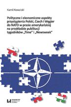 Okładka - Polityczne i ekonomiczne aspekty przystąpienia Polski, Czech i Węgier do NATO w prasie amerykańskiej na przykładzie publikacji tygodników - Kamil Kowalski