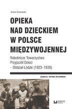 Okładka - Opieka nad dzieckiem w Polsce międzywojennej. Robotnicze Towarzystwo Przyjaciół Dzieci - Oddział Łódzki (1923-1939) - Joanna Sosnowska