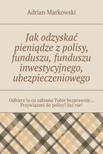 Okładka - Jak odzyskać pieniądze z polisy, funduszu, funduszu inwestycyjnego, ubezpieczeniowego - Adrian Markowski