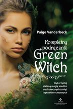 Okładka - Kompletny podręcznik Green Witch. Wykorzystaj zieloną magię wiedźm do skutecznych zaklęć i rytuałów ochronnych - Paige Vanderbeck