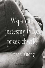 Okładka - Wspaniali jesteśmy tylko przez chwilę - Ocean Vuong