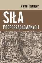 Okładka - Siła podporządkowanych - Michał Rauszer