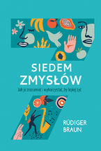 Siedem zmysłów. Jak je zrozumieć i wykorzystać, by lepiej żyć