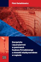 Okładka - ENERGETYKA I JEJ PRZYSZŁOŚĆ W PAŃSTWACH KAUKAZU POŁUDNIOWEGO A STOSUNKI MIĘDZYNARODOWE W REGIONIE - Piotr Kwiatkiewicz