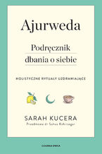 Ajurweda. Podręcznik dbania o siebie. Holistyczne rytuały uzdrawiające