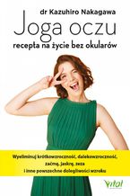 Okładka - Joga oczu - recepta na życie bez okularów. Wyeliminuj krótkowzroczność, dalekowzroczność, zaćmę, jaskrę, zeza i inne powszechne dolegliwości wzroku - dr Kazuhiro Nakagawa