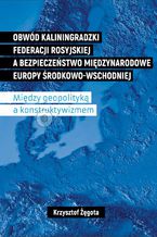 Obwód kaliningradzki Federacji Rosyjskiej a bezpieczeństwo międzynarodowe Europy Środkowo-Wschodniej. Między geopolityką a konstruktywizmem