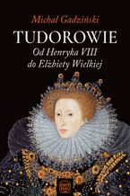 Okładka - Tudorowie. Od Henryka VIII do Elżbiety Wielkiej - Michał Gadziński